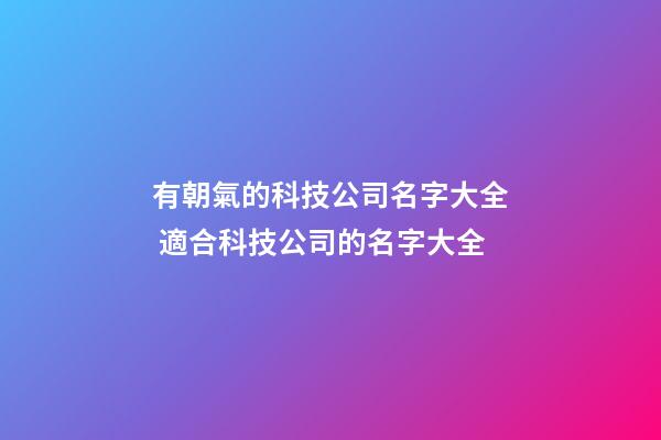 有朝氣的科技公司名字大全 適合科技公司的名字大全-第1張-公司起名-玄機派
